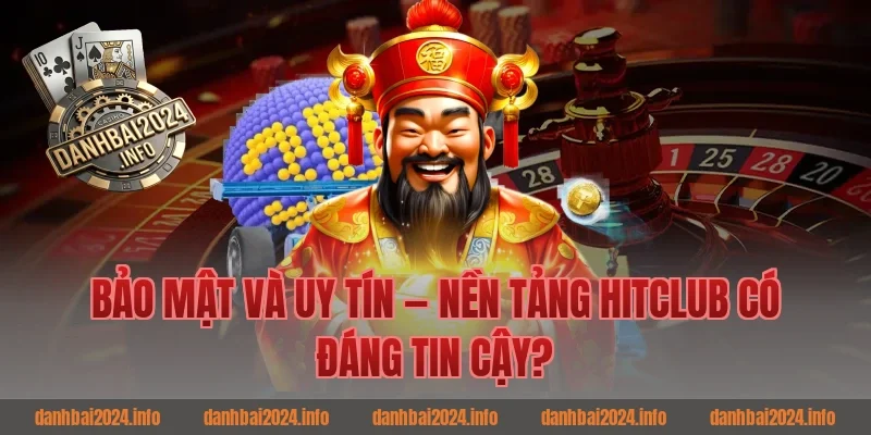 Bảo Mật Và Uy Tín — Nền Tảng Hitclub Có Đáng Tin Cậy?