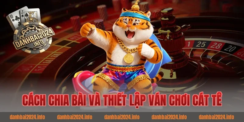 Cách Chia Bài Và Thiết Lập Ván Chơi Cát Tê