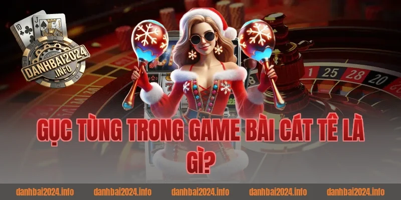 Gục Tùng Trong Game Bài Cát Tê Là Gì?