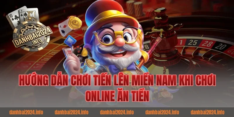 Hướng dẫn chơi tiến lên miền nam khi chơi online ăn tiền