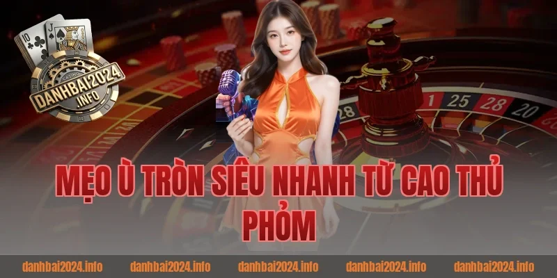 Mẹo Ù Tròn Siêu Nhanh Từ Cao Thủ Phỏm
